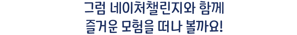그럼 네이처챌린지와 함께 즐거운 모험을 떠나 볼까요!
